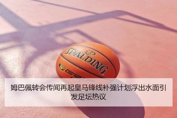 姆巴佩转会传闻再起皇马锋线补强计划浮出水面引发足坛热议