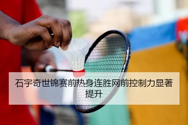 石宇奇世锦赛前热身连胜网前控制力显著提升