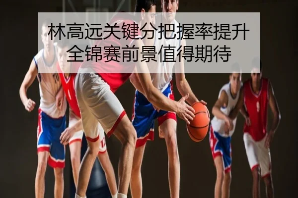 林高远关键分把握率提升 全锦赛前景值得期待
