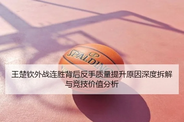 王楚钦外战连胜背后反手质量提升原因深度拆解与竞技价值分析