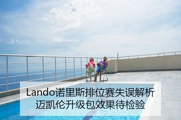 Lando诺里斯排位赛失误解析迈凯伦升级包效果待检验