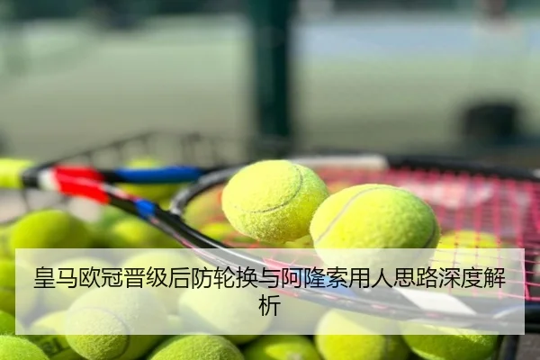 皇马欧冠晋级后防轮换与阿隆索用人思路深度解析