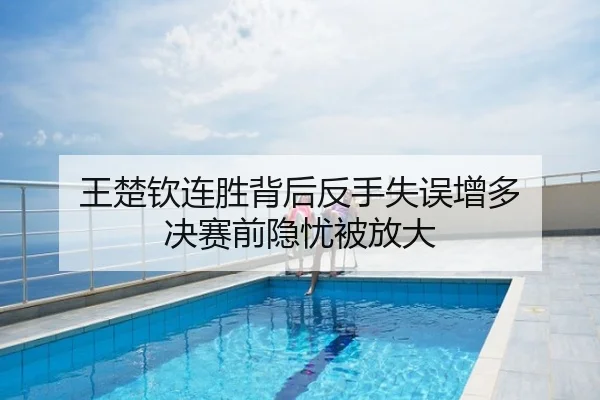 王楚钦连胜背后反手失误增多 决赛前隐忧被放大