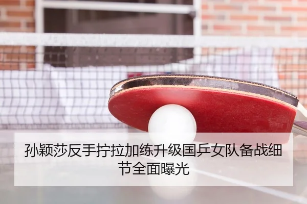 孙颖莎反手拧拉加练升级国乒女队备战细节全面曝光