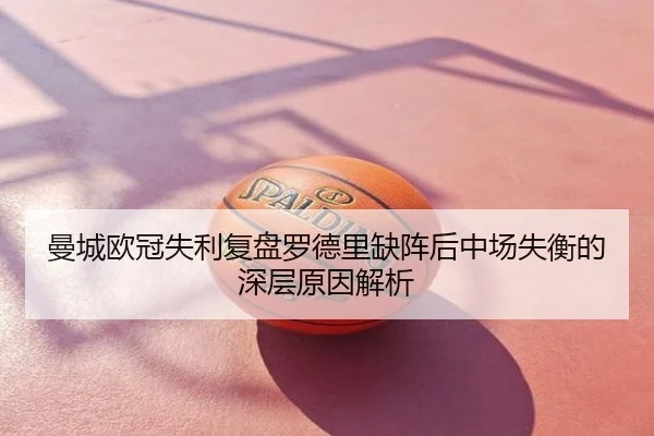 曼城欧冠失利复盘罗德里缺阵后中场失衡的深层原因解析