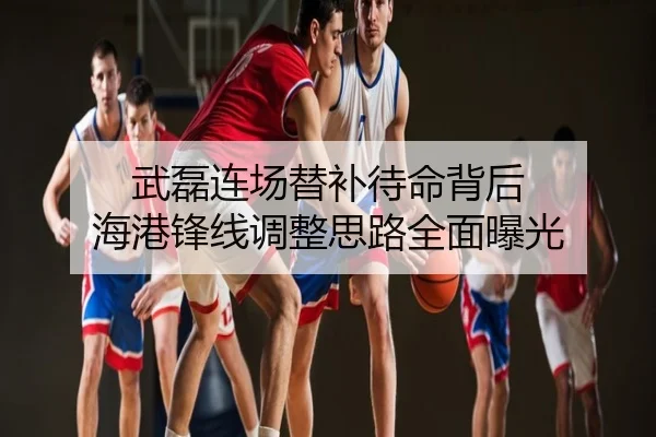武磊连场替补待命背后 海港锋线调整思路全面曝光