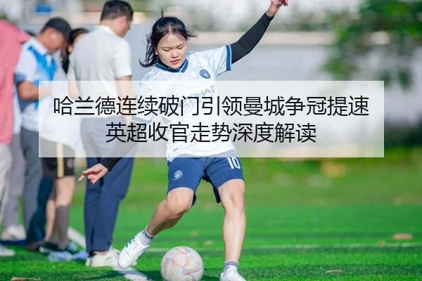 哈兰德连续破门引领曼城争冠提速 英超收官走势深度解读