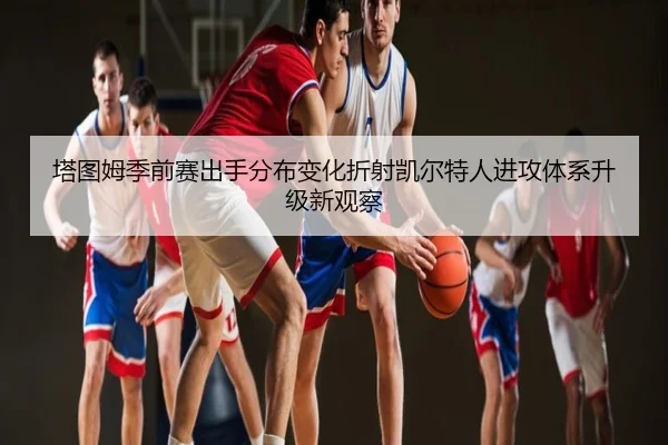 塔图姆季前赛出手分布变化折射凯尔特人进攻体系升级新观察