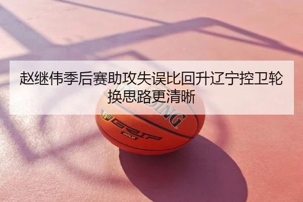 赵继伟季后赛助攻失误比回升辽宁控卫轮换思路更清晰