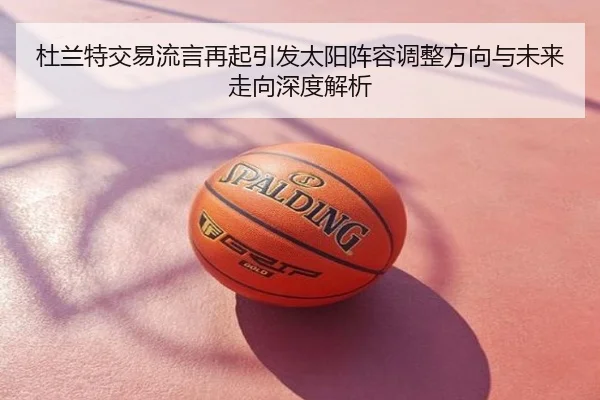 杜兰特交易流言再起引发太阳阵容调整方向与未来走向深度解析